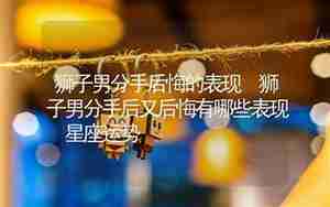 哪些星座男分手后才后悔